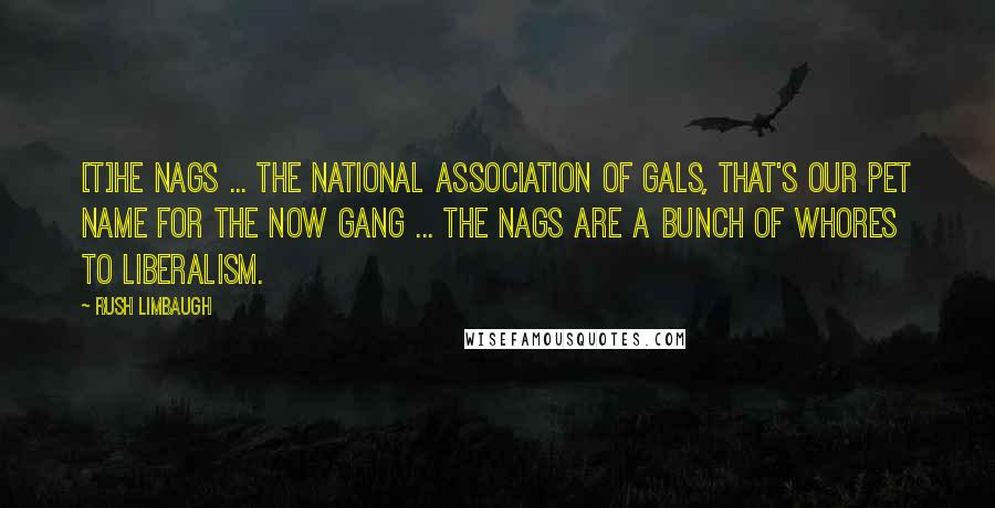 Rush Limbaugh Quotes: [T]he nags ... the national association of gals, that's our pet name for the NOW gang ... the nags are a bunch of whores to liberalism.