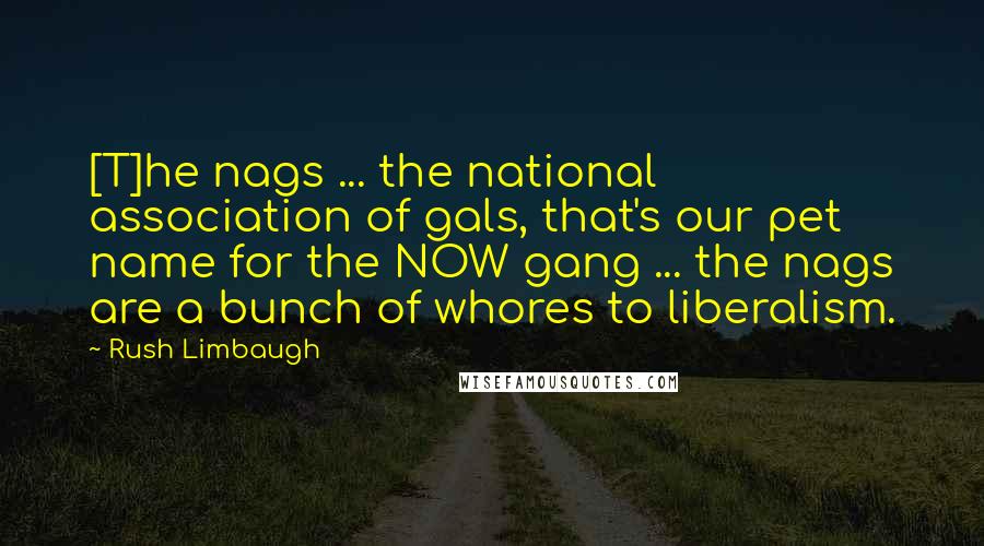 Rush Limbaugh Quotes: [T]he nags ... the national association of gals, that's our pet name for the NOW gang ... the nags are a bunch of whores to liberalism.