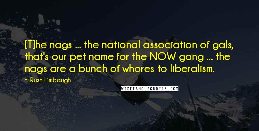 Rush Limbaugh Quotes: [T]he nags ... the national association of gals, that's our pet name for the NOW gang ... the nags are a bunch of whores to liberalism.