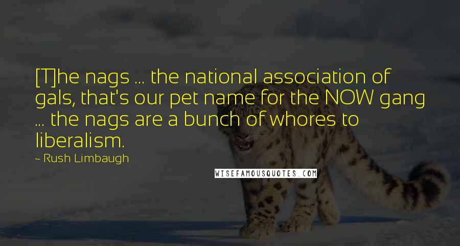 Rush Limbaugh Quotes: [T]he nags ... the national association of gals, that's our pet name for the NOW gang ... the nags are a bunch of whores to liberalism.