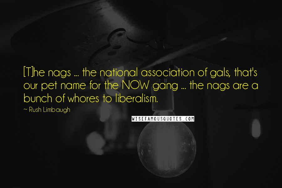 Rush Limbaugh Quotes: [T]he nags ... the national association of gals, that's our pet name for the NOW gang ... the nags are a bunch of whores to liberalism.