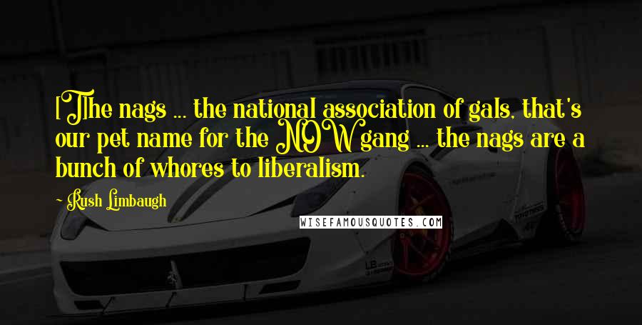 Rush Limbaugh Quotes: [T]he nags ... the national association of gals, that's our pet name for the NOW gang ... the nags are a bunch of whores to liberalism.