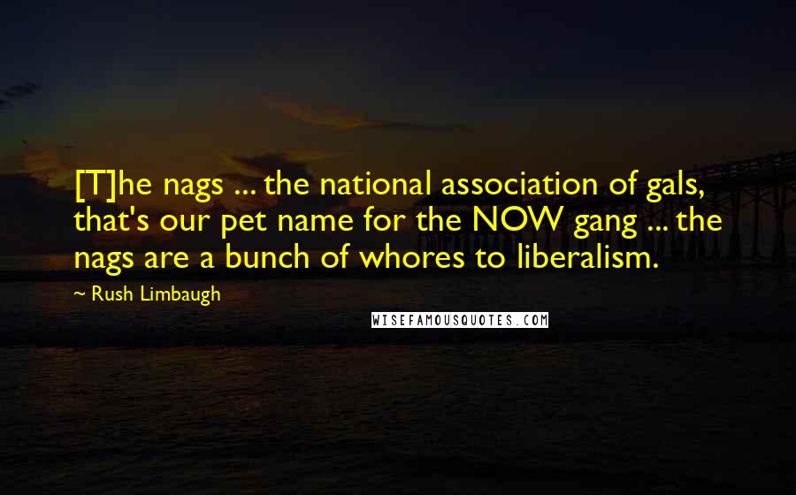 Rush Limbaugh Quotes: [T]he nags ... the national association of gals, that's our pet name for the NOW gang ... the nags are a bunch of whores to liberalism.