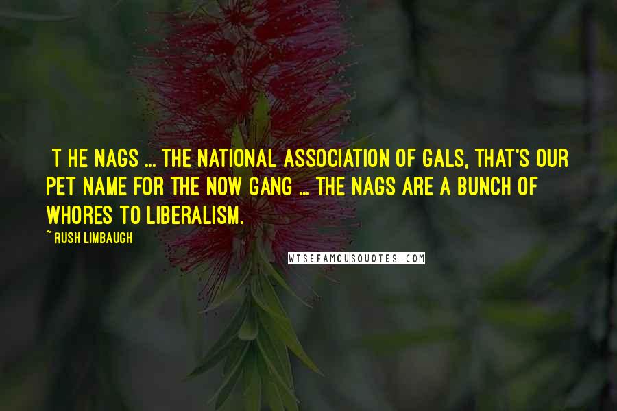 Rush Limbaugh Quotes: [T]he nags ... the national association of gals, that's our pet name for the NOW gang ... the nags are a bunch of whores to liberalism.