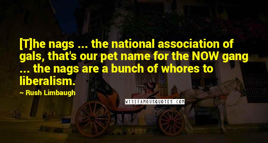 Rush Limbaugh Quotes: [T]he nags ... the national association of gals, that's our pet name for the NOW gang ... the nags are a bunch of whores to liberalism.