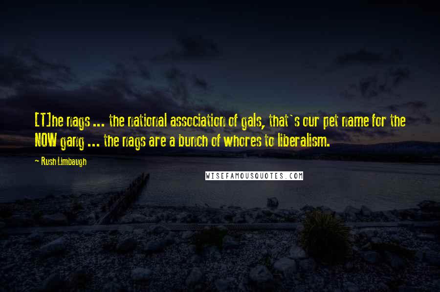 Rush Limbaugh Quotes: [T]he nags ... the national association of gals, that's our pet name for the NOW gang ... the nags are a bunch of whores to liberalism.