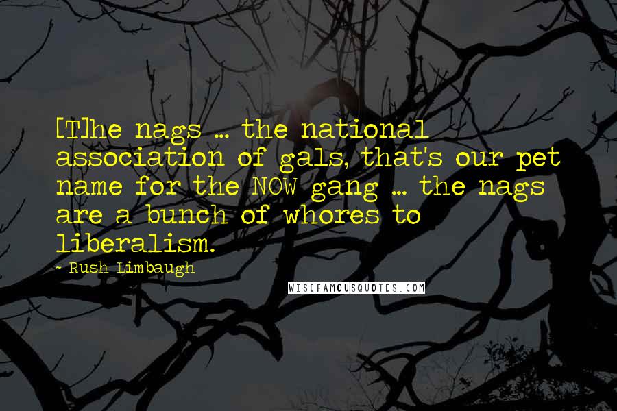 Rush Limbaugh Quotes: [T]he nags ... the national association of gals, that's our pet name for the NOW gang ... the nags are a bunch of whores to liberalism.