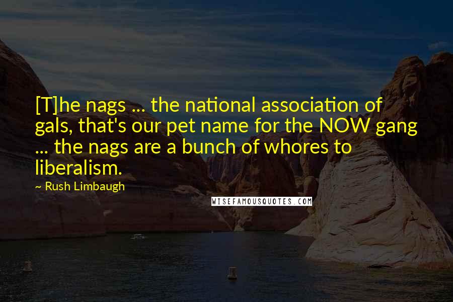 Rush Limbaugh Quotes: [T]he nags ... the national association of gals, that's our pet name for the NOW gang ... the nags are a bunch of whores to liberalism.