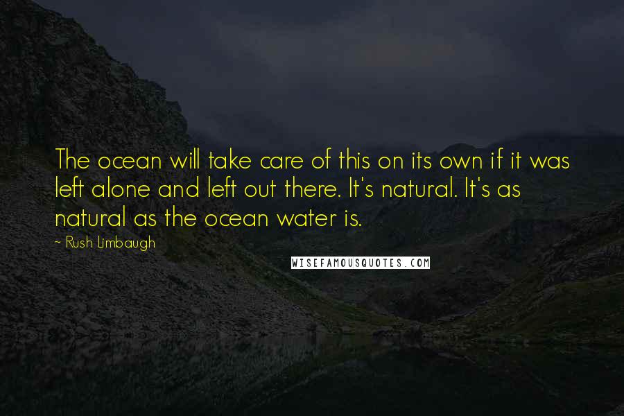 Rush Limbaugh Quotes: The ocean will take care of this on its own if it was left alone and left out there. It's natural. It's as natural as the ocean water is.