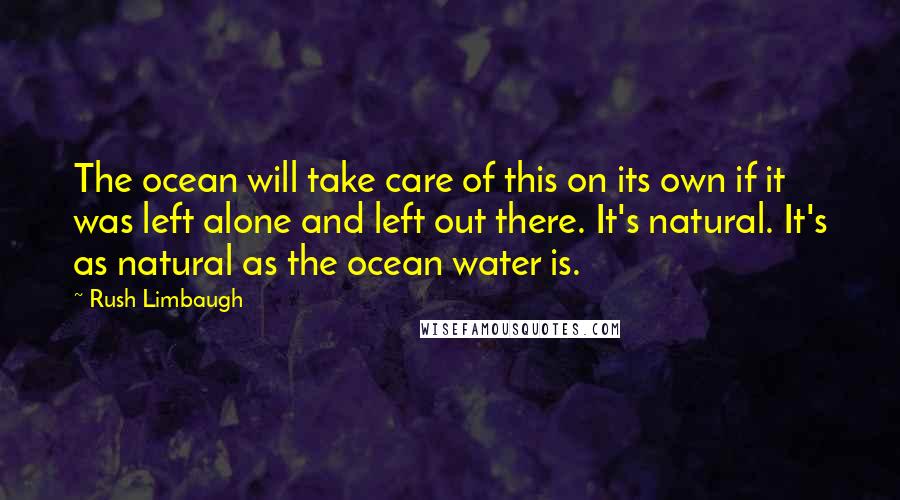 Rush Limbaugh Quotes: The ocean will take care of this on its own if it was left alone and left out there. It's natural. It's as natural as the ocean water is.