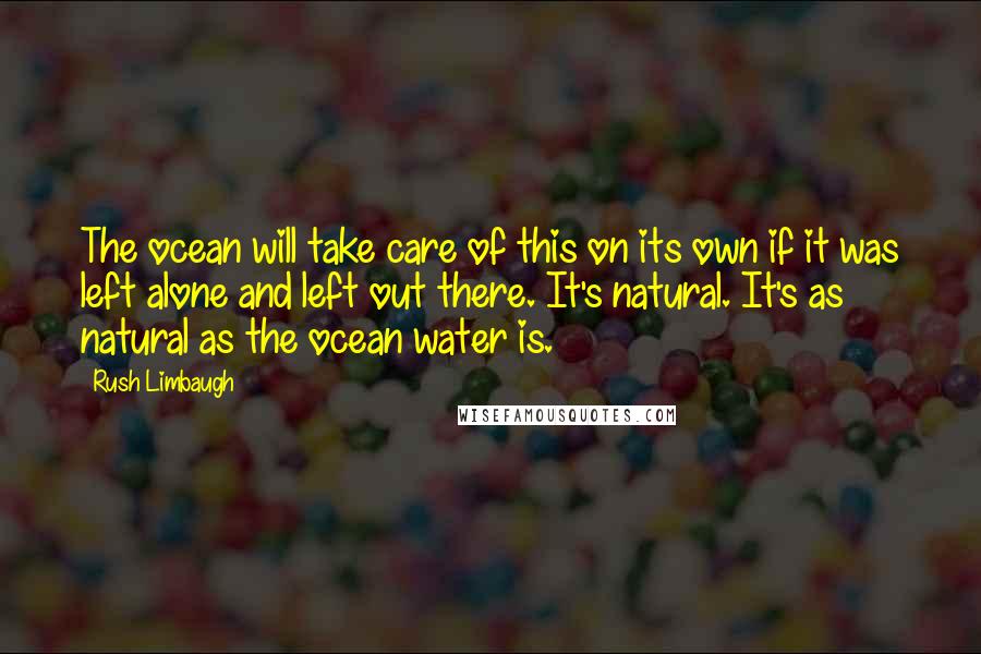 Rush Limbaugh Quotes: The ocean will take care of this on its own if it was left alone and left out there. It's natural. It's as natural as the ocean water is.