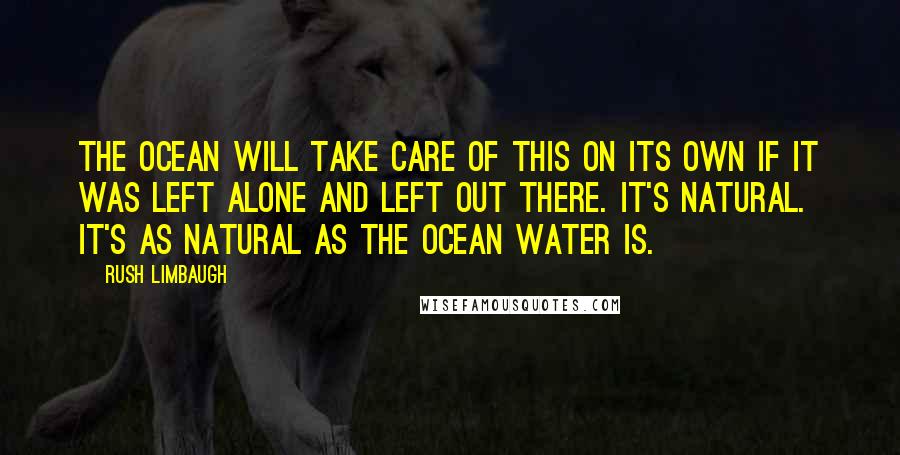 Rush Limbaugh Quotes: The ocean will take care of this on its own if it was left alone and left out there. It's natural. It's as natural as the ocean water is.
