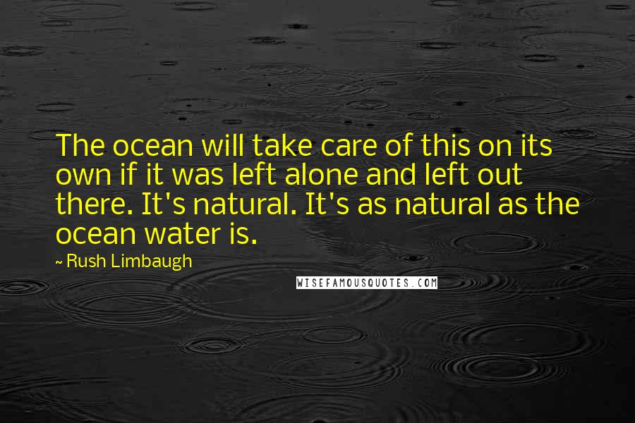 Rush Limbaugh Quotes: The ocean will take care of this on its own if it was left alone and left out there. It's natural. It's as natural as the ocean water is.