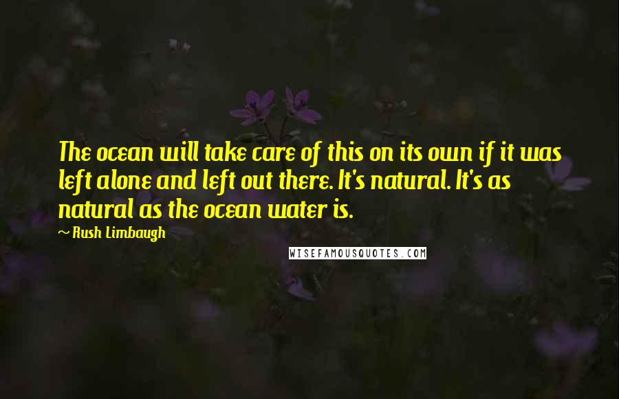 Rush Limbaugh Quotes: The ocean will take care of this on its own if it was left alone and left out there. It's natural. It's as natural as the ocean water is.