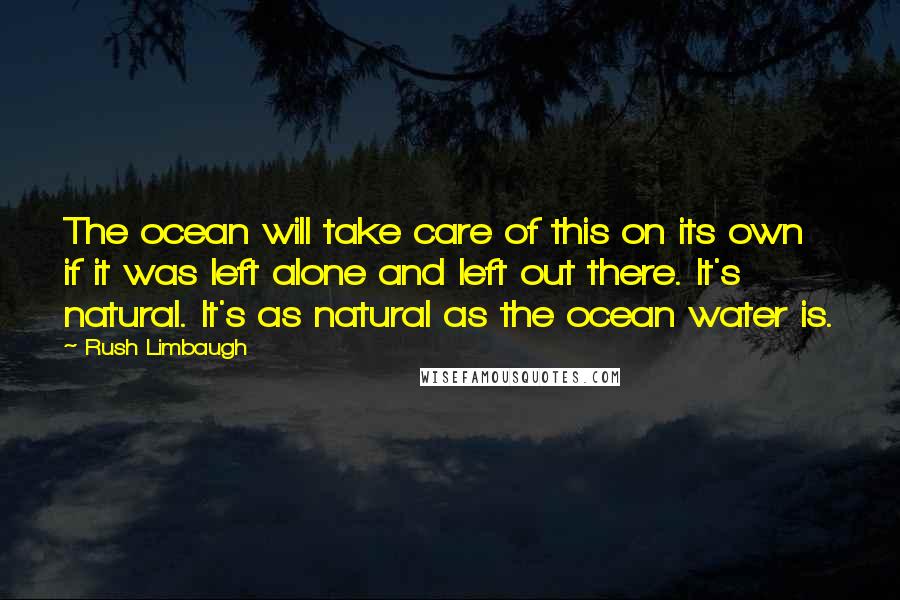 Rush Limbaugh Quotes: The ocean will take care of this on its own if it was left alone and left out there. It's natural. It's as natural as the ocean water is.