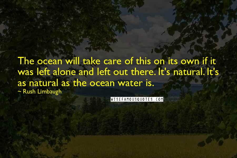 Rush Limbaugh Quotes: The ocean will take care of this on its own if it was left alone and left out there. It's natural. It's as natural as the ocean water is.