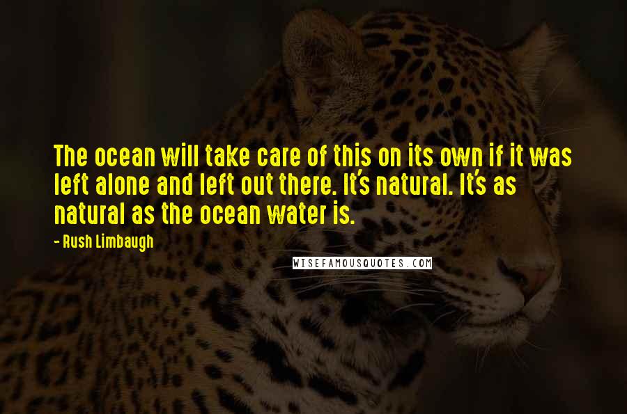 Rush Limbaugh Quotes: The ocean will take care of this on its own if it was left alone and left out there. It's natural. It's as natural as the ocean water is.
