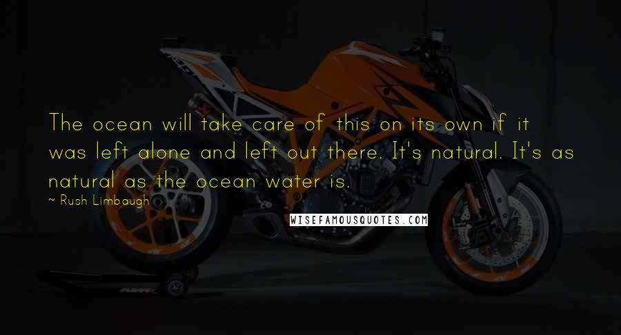Rush Limbaugh Quotes: The ocean will take care of this on its own if it was left alone and left out there. It's natural. It's as natural as the ocean water is.