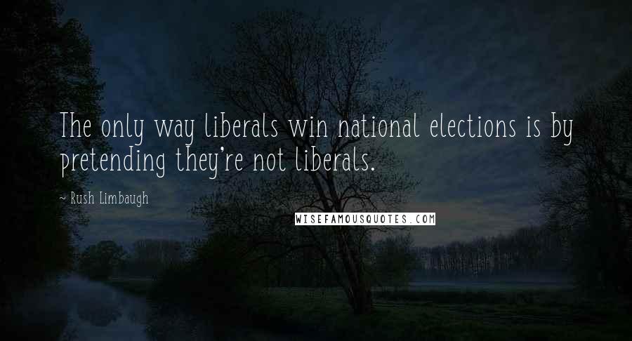 Rush Limbaugh Quotes: The only way liberals win national elections is by pretending they're not liberals.