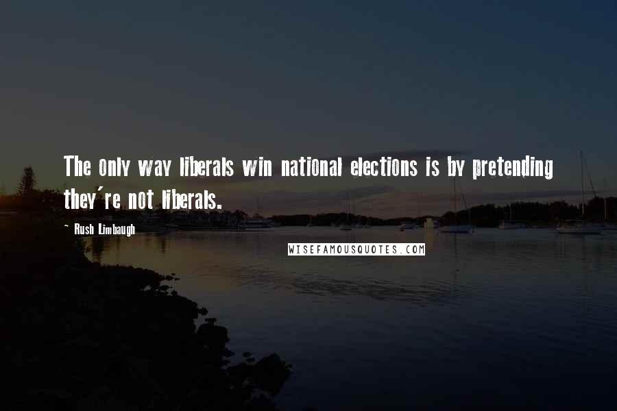 Rush Limbaugh Quotes: The only way liberals win national elections is by pretending they're not liberals.