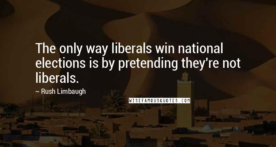 Rush Limbaugh Quotes: The only way liberals win national elections is by pretending they're not liberals.