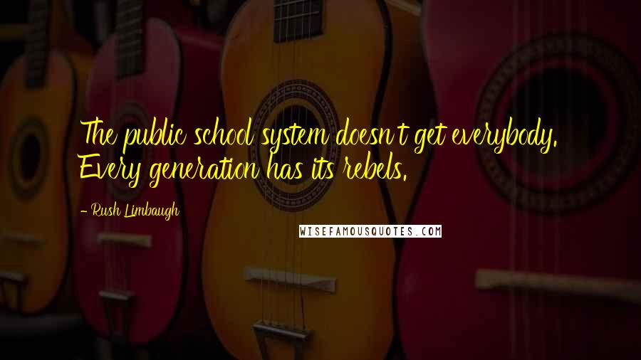 Rush Limbaugh Quotes: The public school system doesn't get everybody. Every generation has its rebels.