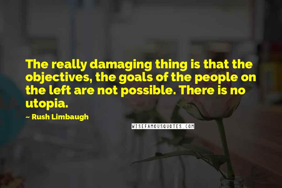 Rush Limbaugh Quotes: The really damaging thing is that the objectives, the goals of the people on the left are not possible. There is no utopia.