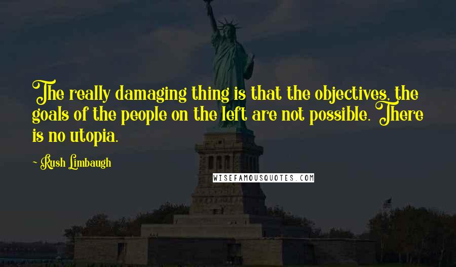 Rush Limbaugh Quotes: The really damaging thing is that the objectives, the goals of the people on the left are not possible. There is no utopia.