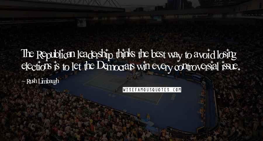 Rush Limbaugh Quotes: The Republican leadership thinks the best way to avoid losing elections is to let the Democrats win every controversial issue.