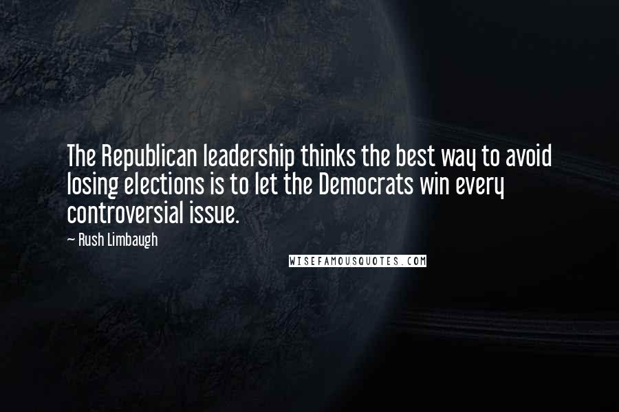 Rush Limbaugh Quotes: The Republican leadership thinks the best way to avoid losing elections is to let the Democrats win every controversial issue.