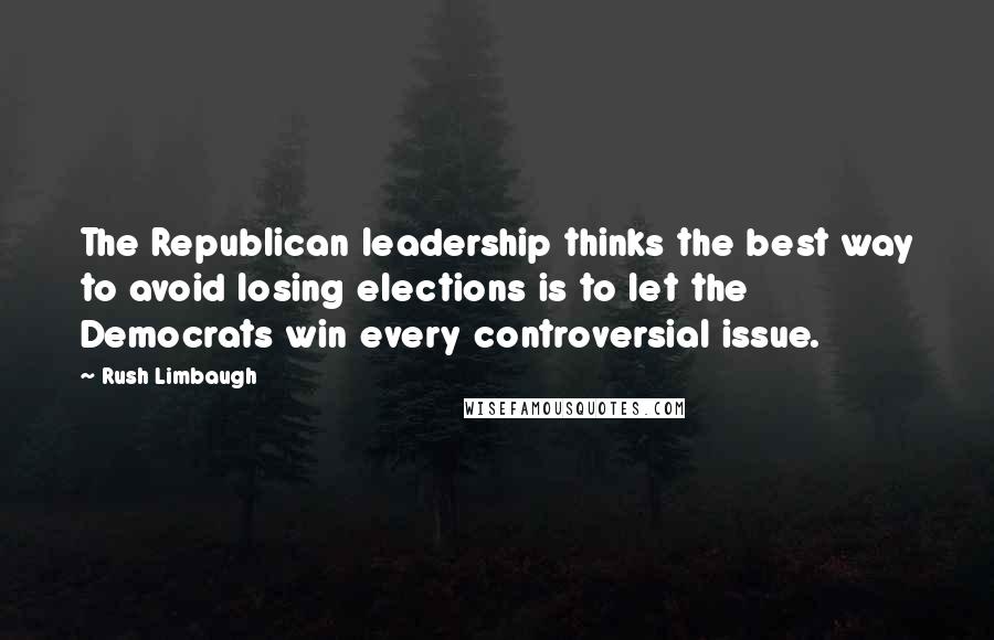 Rush Limbaugh Quotes: The Republican leadership thinks the best way to avoid losing elections is to let the Democrats win every controversial issue.