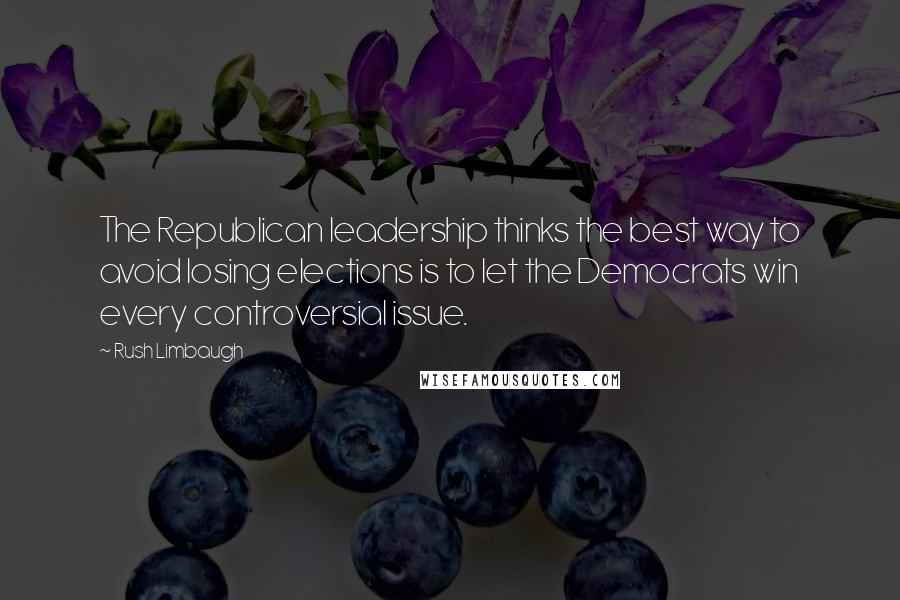 Rush Limbaugh Quotes: The Republican leadership thinks the best way to avoid losing elections is to let the Democrats win every controversial issue.