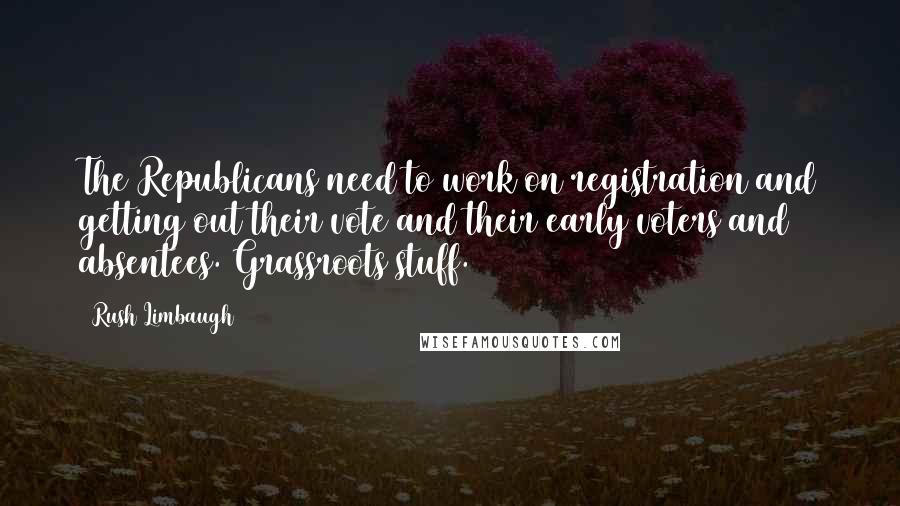 Rush Limbaugh Quotes: The Republicans need to work on registration and getting out their vote and their early voters and absentees. Grassroots stuff.