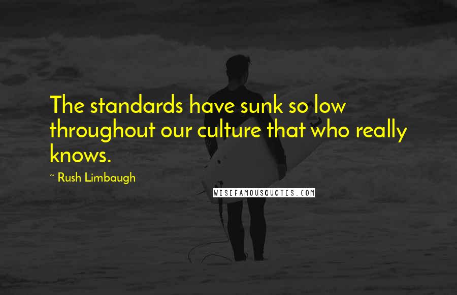 Rush Limbaugh Quotes: The standards have sunk so low throughout our culture that who really knows.