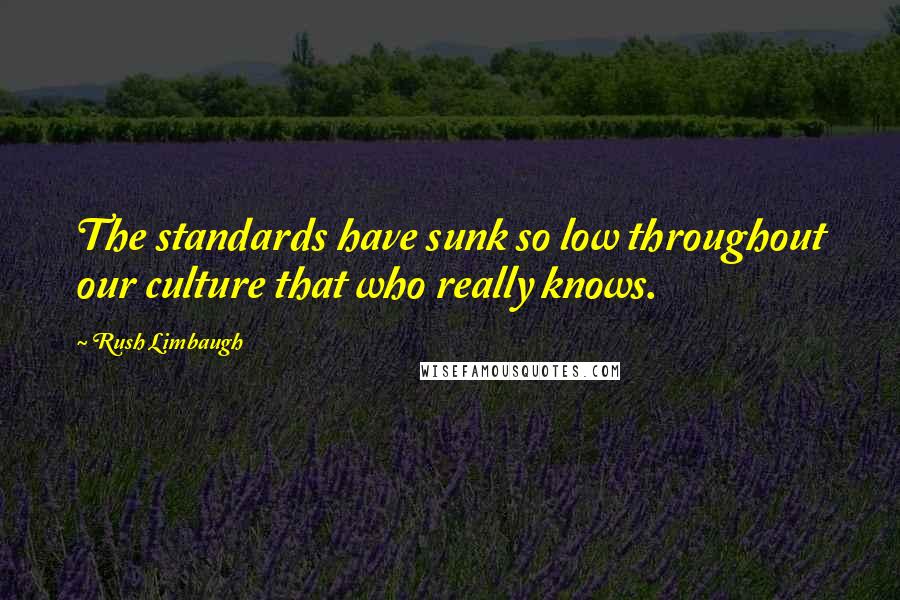 Rush Limbaugh Quotes: The standards have sunk so low throughout our culture that who really knows.