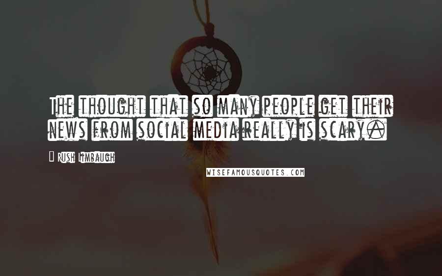 Rush Limbaugh Quotes: The thought that so many people get their news from social media really is scary.