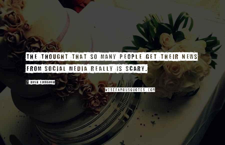 Rush Limbaugh Quotes: The thought that so many people get their news from social media really is scary.