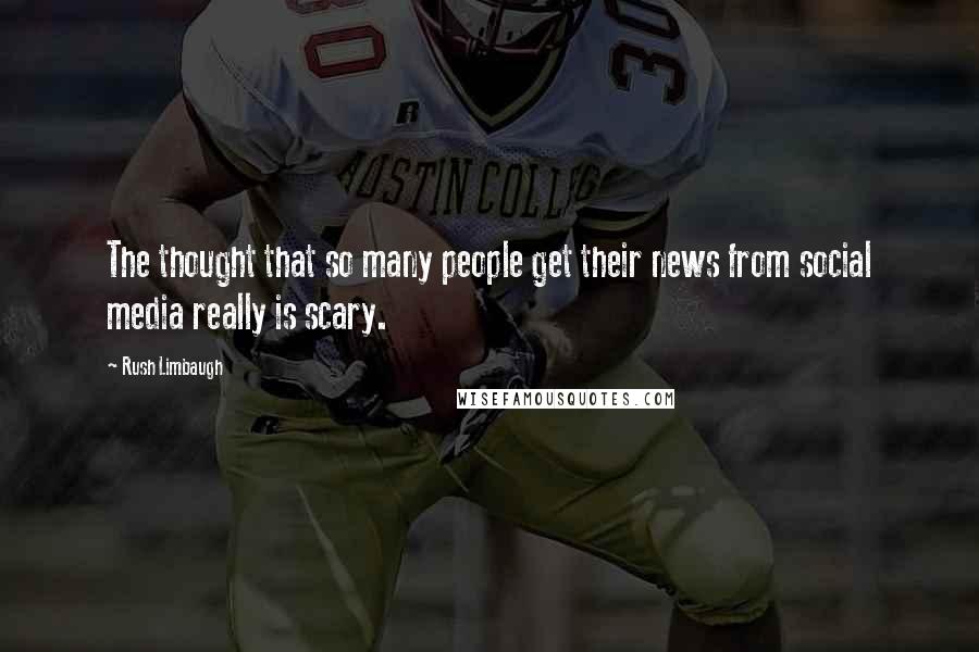 Rush Limbaugh Quotes: The thought that so many people get their news from social media really is scary.