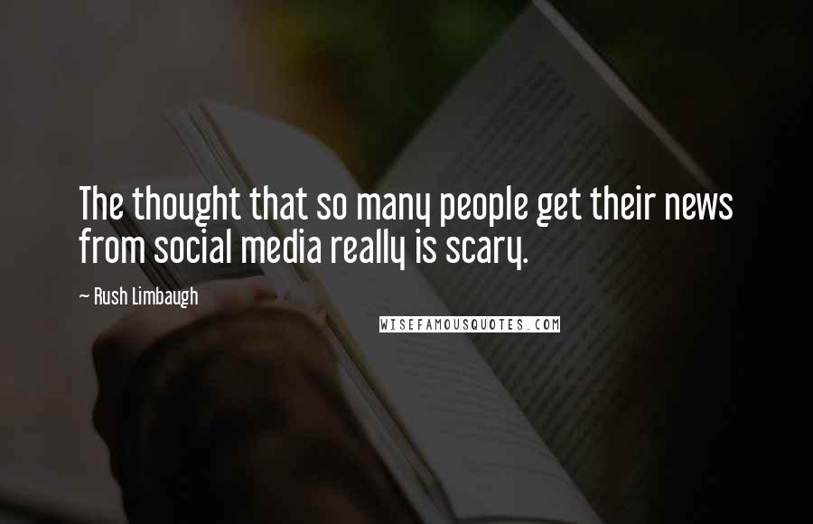 Rush Limbaugh Quotes: The thought that so many people get their news from social media really is scary.