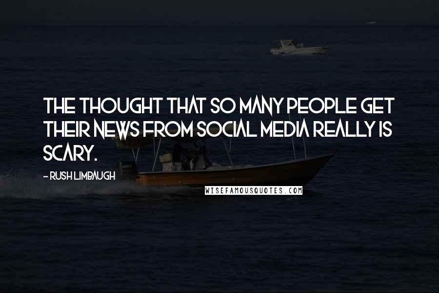 Rush Limbaugh Quotes: The thought that so many people get their news from social media really is scary.