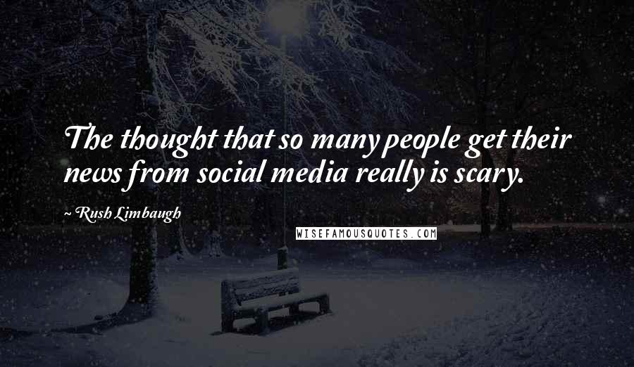 Rush Limbaugh Quotes: The thought that so many people get their news from social media really is scary.