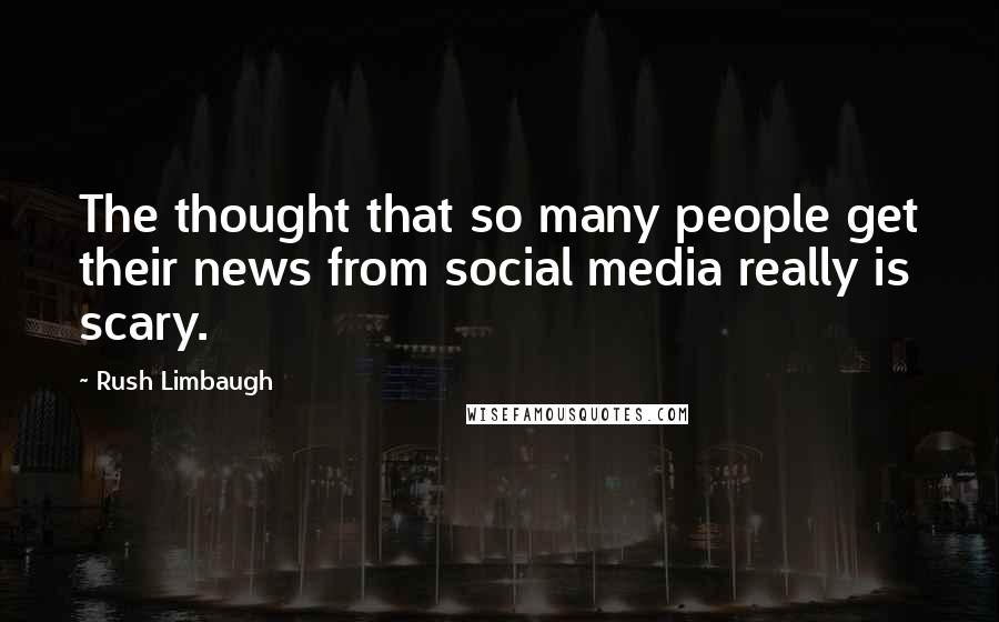 Rush Limbaugh Quotes: The thought that so many people get their news from social media really is scary.