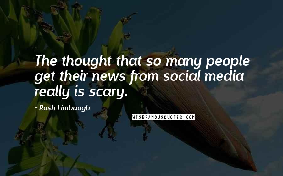 Rush Limbaugh Quotes: The thought that so many people get their news from social media really is scary.