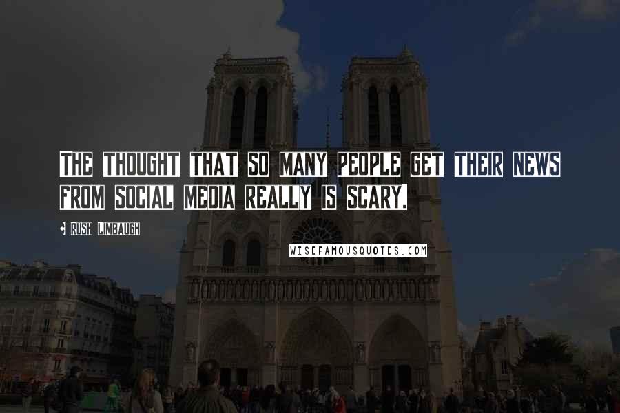 Rush Limbaugh Quotes: The thought that so many people get their news from social media really is scary.