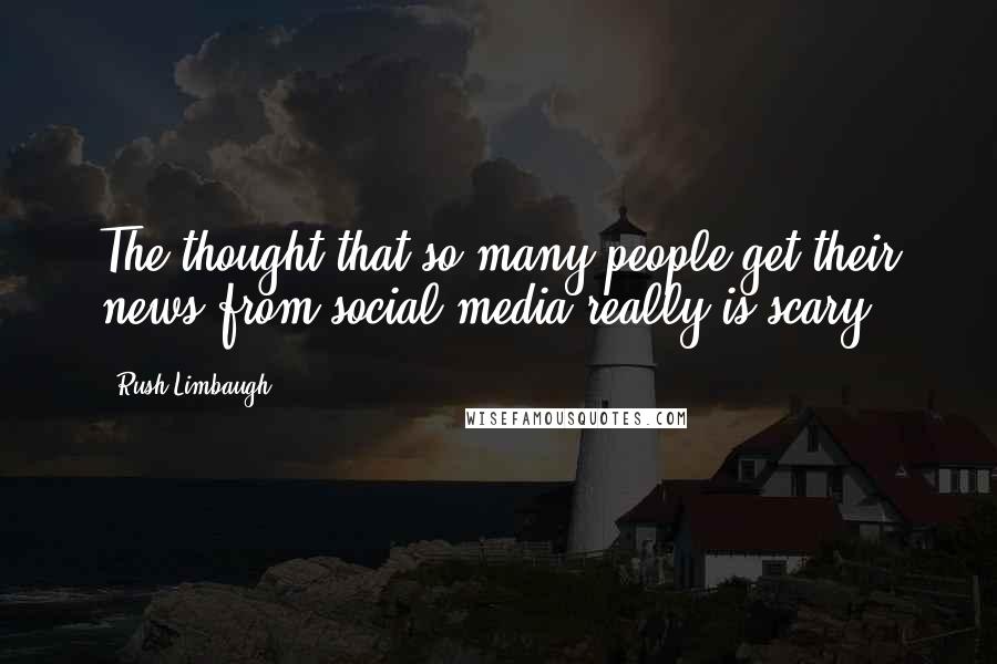 Rush Limbaugh Quotes: The thought that so many people get their news from social media really is scary.