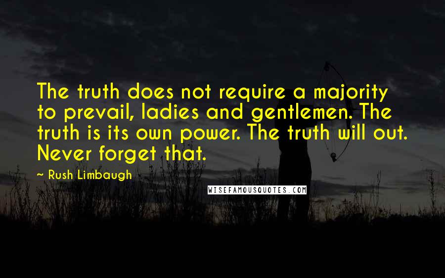 Rush Limbaugh Quotes: The truth does not require a majority to prevail, ladies and gentlemen. The truth is its own power. The truth will out. Never forget that.