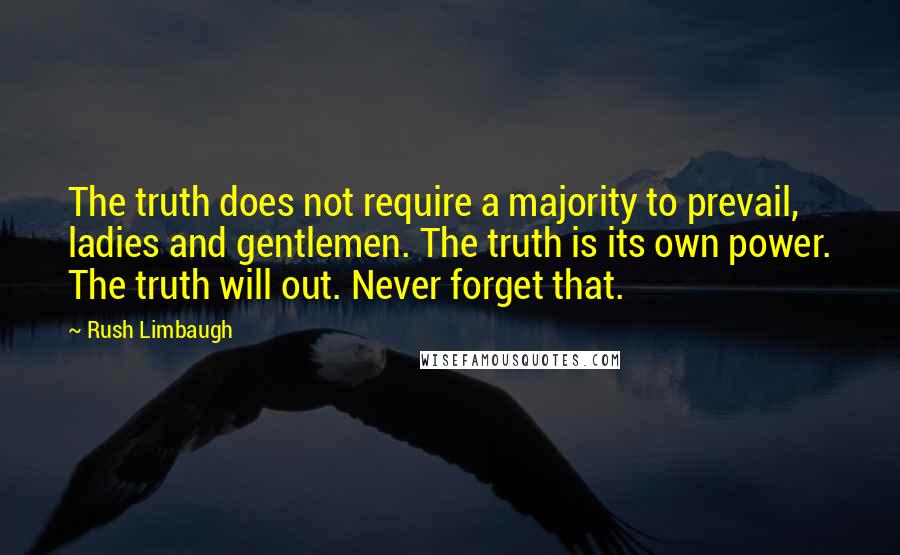 Rush Limbaugh Quotes: The truth does not require a majority to prevail, ladies and gentlemen. The truth is its own power. The truth will out. Never forget that.