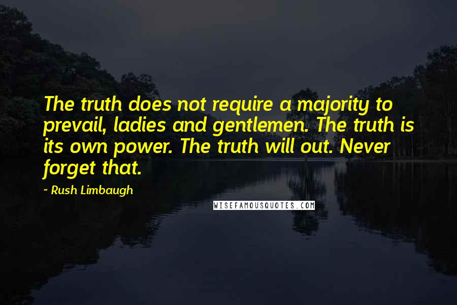 Rush Limbaugh Quotes: The truth does not require a majority to prevail, ladies and gentlemen. The truth is its own power. The truth will out. Never forget that.