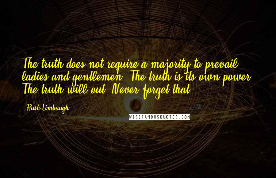 Rush Limbaugh Quotes: The truth does not require a majority to prevail, ladies and gentlemen. The truth is its own power. The truth will out. Never forget that.