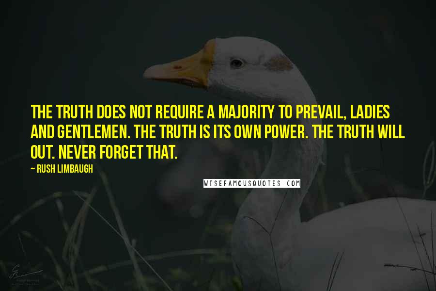 Rush Limbaugh Quotes: The truth does not require a majority to prevail, ladies and gentlemen. The truth is its own power. The truth will out. Never forget that.